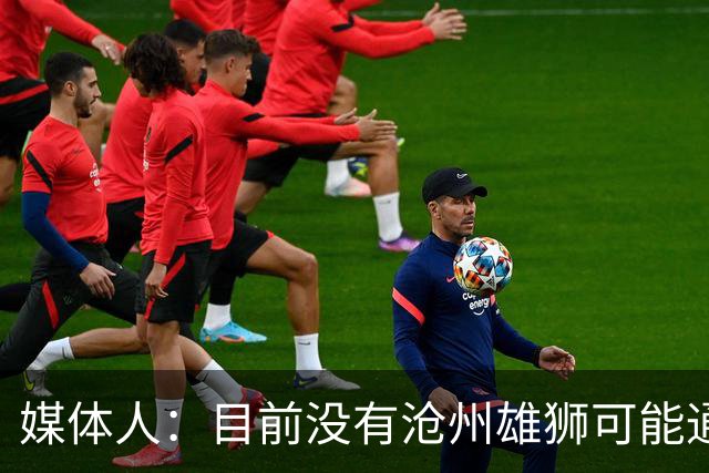 媒体人：目前没有沧州雄狮可能通过准入的消息